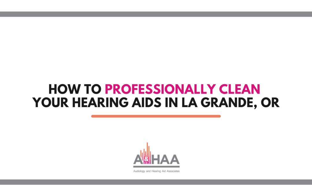 How to Professionally Clean Your Hearing Aids in La Grande, OR